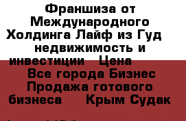 Франшиза от Международного Холдинга Лайф из Гуд - недвижимость и инвестиции › Цена ­ 82 000 - Все города Бизнес » Продажа готового бизнеса   . Крым,Судак